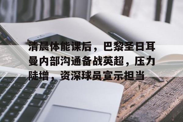 英雄联盟-关于清晨体能课后,巴黎圣日耳曼内部沟通备战英超,压力陡增,资深球员宣示担当的信息