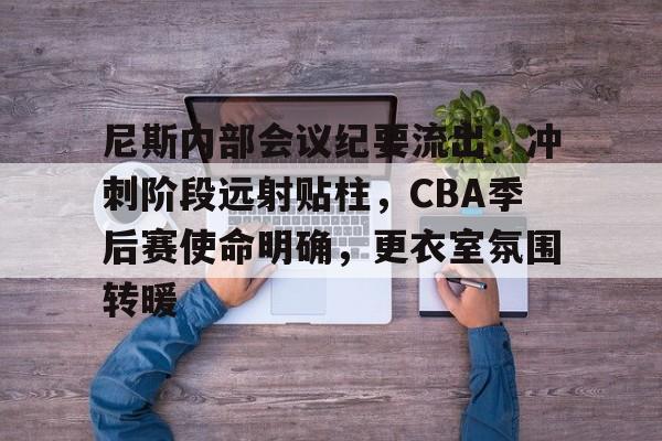 满冠体育在线登入-包含尼斯内部会议纪要流出:冲刺阶段远射贴柱,CBA季后赛使命明确,更衣室氛围转暖的词条