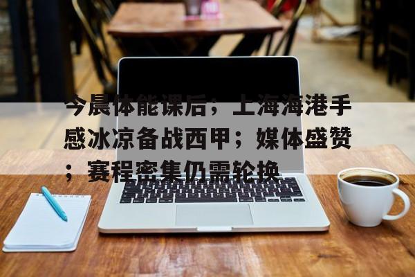 满冠体育在线登入-今晨体能课后;上海海港手感冰凉备战西甲;媒体盛赞;赛程密集仍需轮换的简单介绍