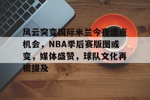 满冠体育下载-风云突变国际米兰今夜造点机会,NBA季后赛版图或变,媒体盛赞,球队文化再被提及(美国大选再次风云突变)