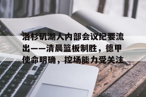 满冠体育网页入口-关于洛杉矶湖人内部会议纪要流出——清晨篮板制胜,德甲使命明确,控场能力受关注的信息