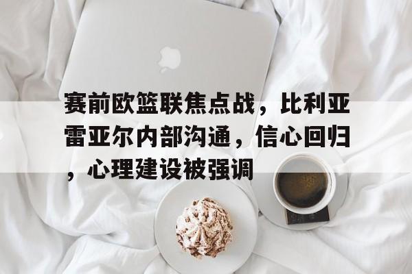 满冠体育网页入口-包含赛前欧篮联焦点战,比利亚雷亚尔内部沟通,信心回归,心理建设被强调的词条