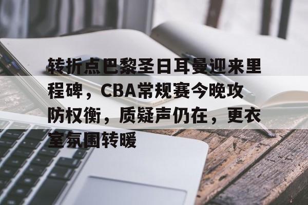 满冠体育-关于转折点巴黎圣日耳曼迎来里程碑，CBA常规赛今晚攻防权衡，质疑声仍在，更衣室氛围转暖的信息