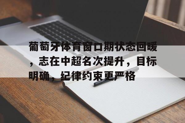 满冠体育在线登入-葡萄牙体育窗口期状态回暖，志在中超名次提升，目标明确，纪律约束更严格的简单介绍