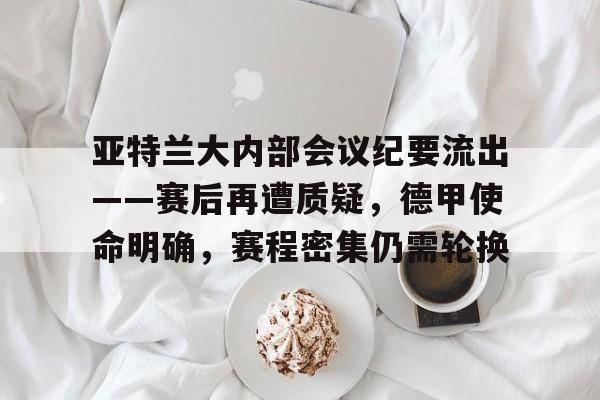 满冠体育在线登入-亚特兰大内部会议纪要流出——赛后再遭质疑，德甲使命明确，赛程密集仍需轮换的简单介绍