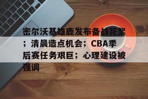 满冠体育下载-关于密尔沃基雄鹿发布备战花絮；清晨造点机会；CBA季后赛任务艰巨；心理建设被强调的信息